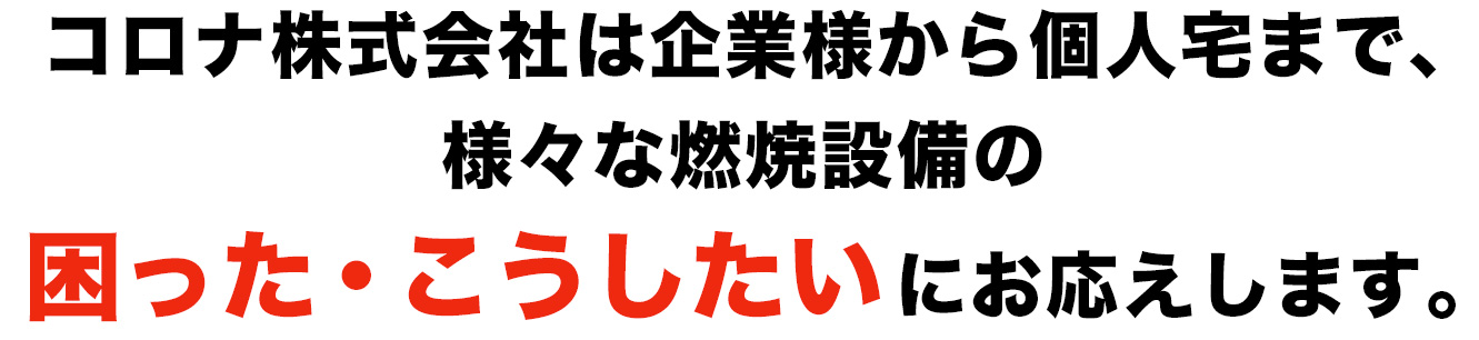 コロナ株式会社は企業様から個人宅まで、様々な燃焼設備の 困った・こうしたい にお応えします。